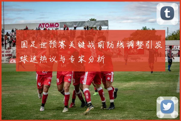 国足世预赛关键战前防线调整引发球迷热议与专家分析