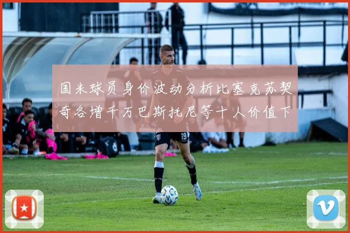 国米球员身价波动分析比塞克苏契奇各增千万巴斯托尼等十人价值下滑