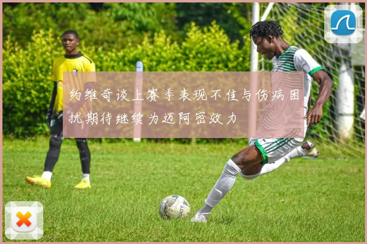 约维奇谈上赛季表现不佳与伤病困扰期待继续为迈阿密效力