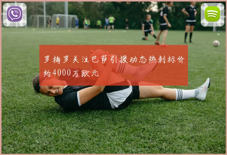 罗梅罗关注巴萨引援动态热刺标价约4000万欧元