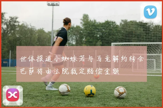 世体报道小蜘蛛若与马竞解约转会巴萨将由法院裁定赔偿金额
