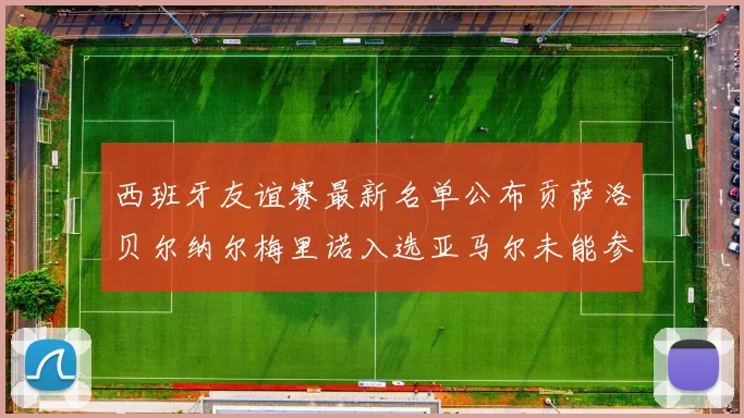 西班牙友谊赛最新名单公布贡萨洛贝尔纳尔梅里诺入选亚马尔未能参赛