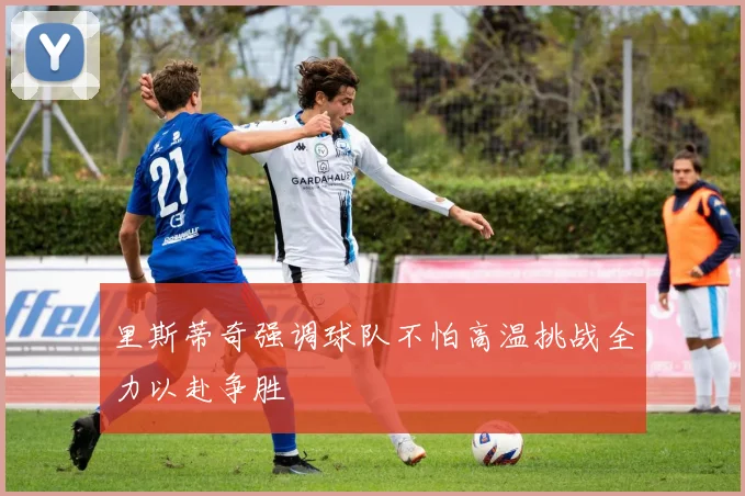 里斯蒂奇强调球队不怕高温挑战全力以赴争胜
