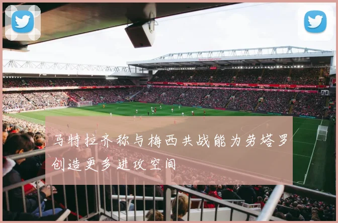 马特拉齐称与梅西共战能为劳塔罗创造更多进攻空间