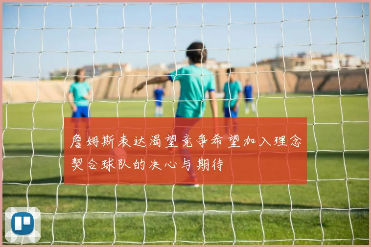 詹姆斯表达渴望竞争希望加入理念契合球队的决心与期待