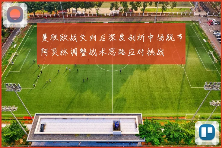 曼联欧战失利后深度剖析中场脱节阿莫林调整战术思路应对挑战