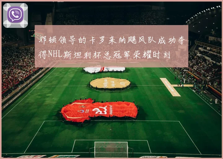 邓顿领导的卡罗来纳飓风队成功夺得NHL斯坦利杯总冠军荣耀时刻
