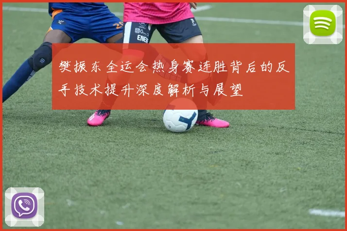 樊振东全运会热身赛连胜背后的反手技术提升深度解析与展望
