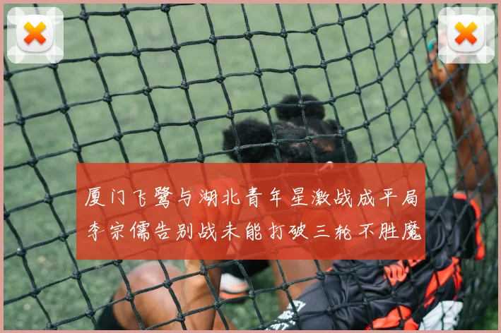 厦门飞鹭与湖北青年星激战成平局李宗儒告别战未能打破三轮不胜魔咒