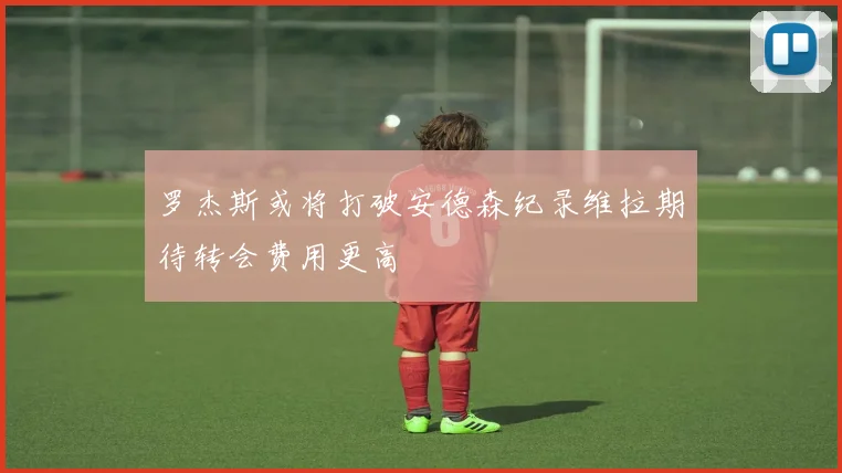 罗杰斯或将打破安德森纪录维拉期待转会费用更高