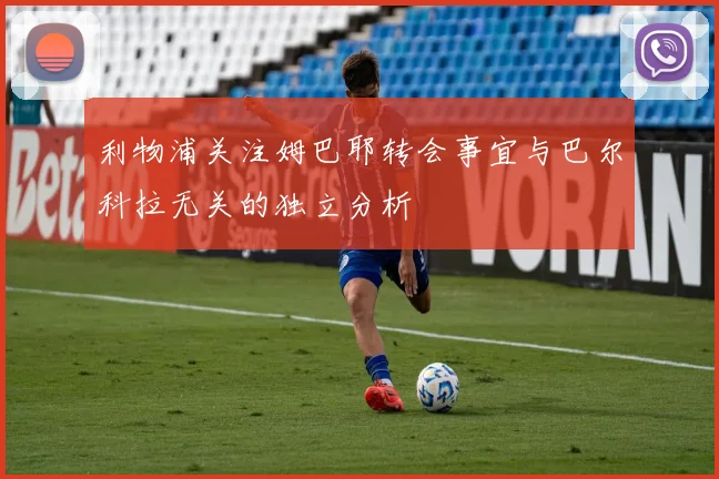 利物浦关注姆巴耶转会事宜与巴尔科拉无关的独立分析