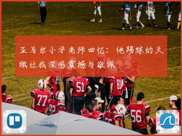 亚马尔小学老师回忆：他踢球的天赋让我深感震撼与敬佩