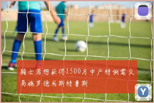 骑士若想获得1500万中产特例需交易施罗德或斯特鲁斯