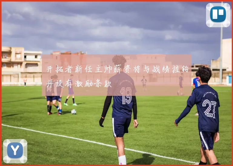 开拓者新任主帅薪资将与战绩挂钩并设有激励条款