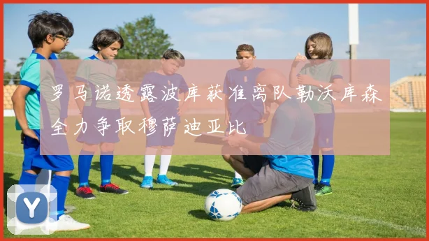 罗马诺透露波库获准离队勒沃库森全力争取穆萨迪亚比