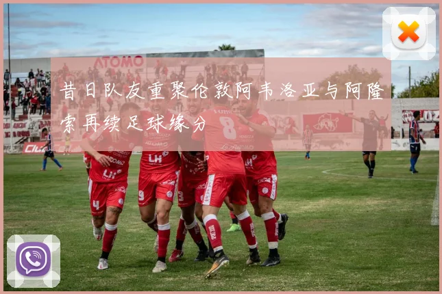 昔日队友重聚伦敦阿韦洛亚与阿隆索再续足球缘分