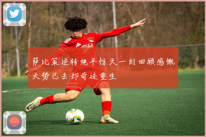 萨比策逆转绝平惊天一刻回顾感慨大势已去却奇迹重生