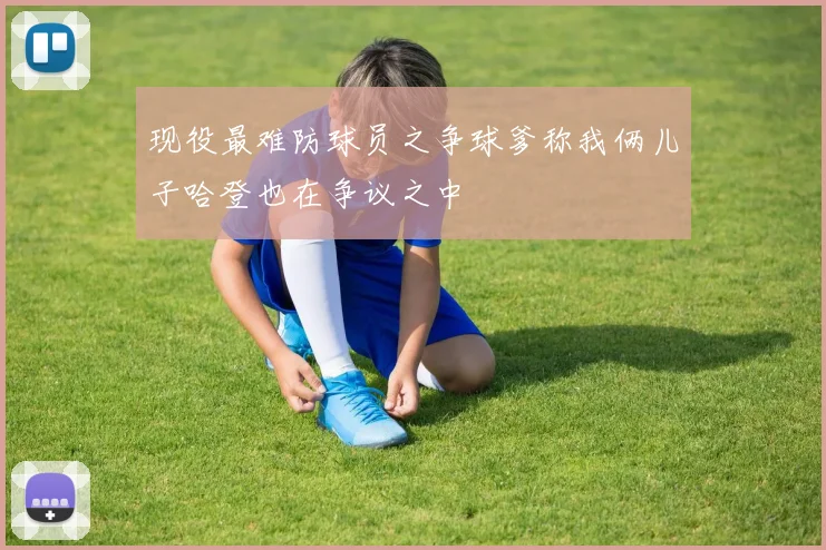 现役最难防球员之争球爹称我俩儿子哈登也在争议之中