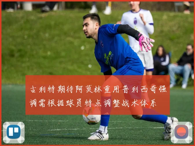 古利特期待阿莫林重用普利西奇强调需根据球员特点调整战术体系