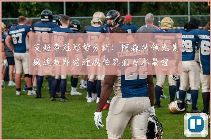 英超争冠形势分析：阿森纳领先曼城追赶即将迎战伯恩利与水晶宫