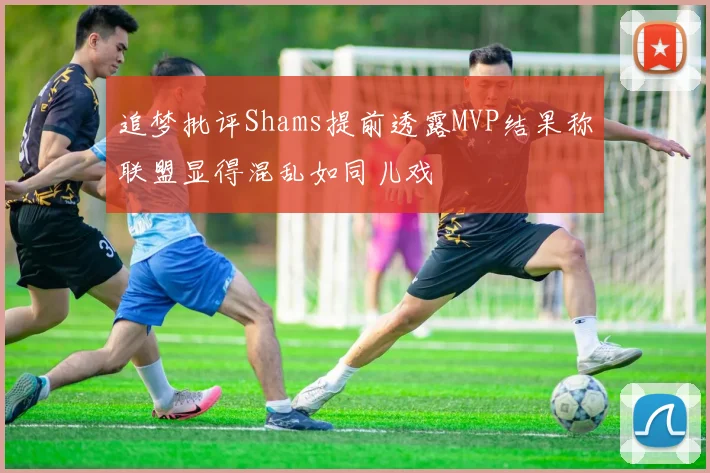 追梦批评Shams提前透露MVP结果称联盟显得混乱如同儿戏