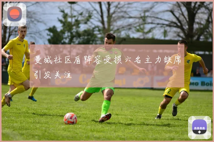 曼城社区盾阵容受损六名主力缺席引发关注