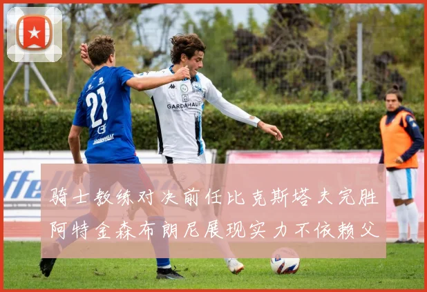 骑士教练对决前任比克斯塔夫完胜阿特金森布朗尼展现实力不依赖父亲