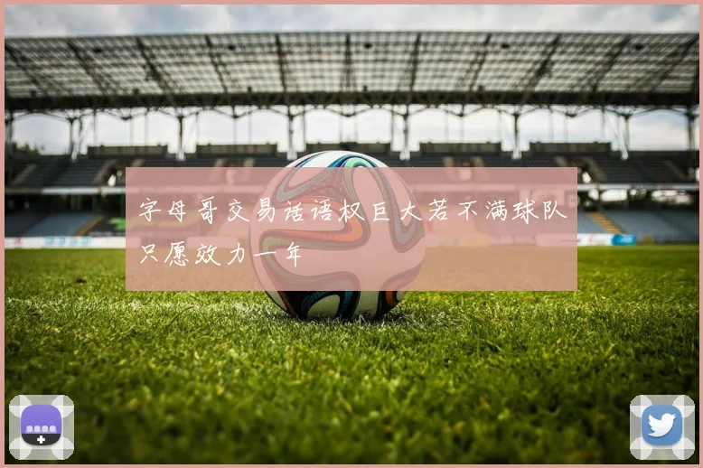 字母哥交易话语权巨大若不满球队只愿效力一年
