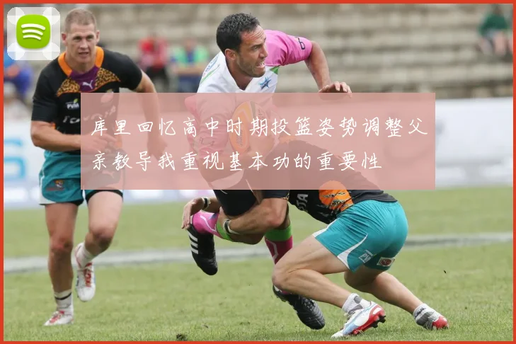 库里回忆高中时期投篮姿势调整父亲教导我重视基本功的重要性