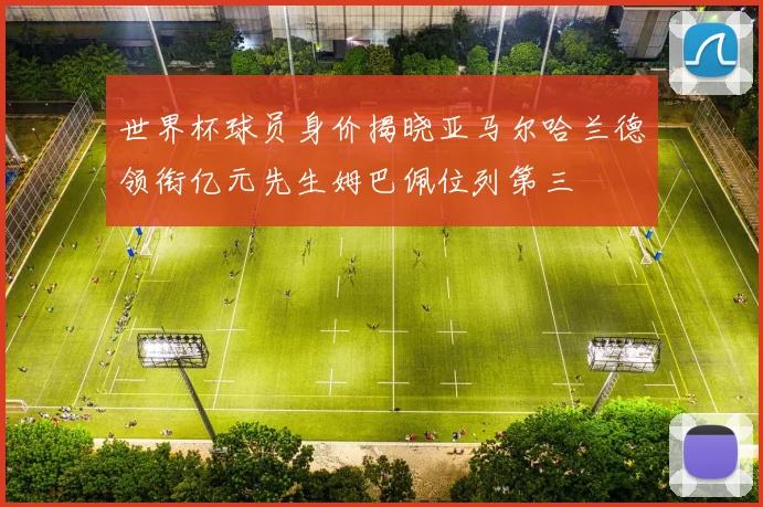 世界杯球员身价揭晓亚马尔哈兰德领衔亿元先生姆巴佩位列第三