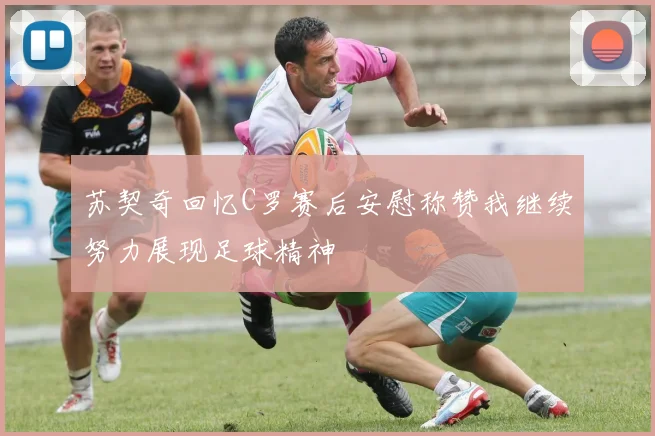 苏契奇回忆C罗赛后安慰称赞我继续努力展现足球精神