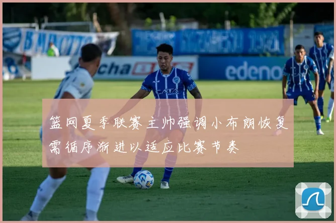 篮网夏季联赛主帅强调小布朗恢复需循序渐进以适应比赛节奏